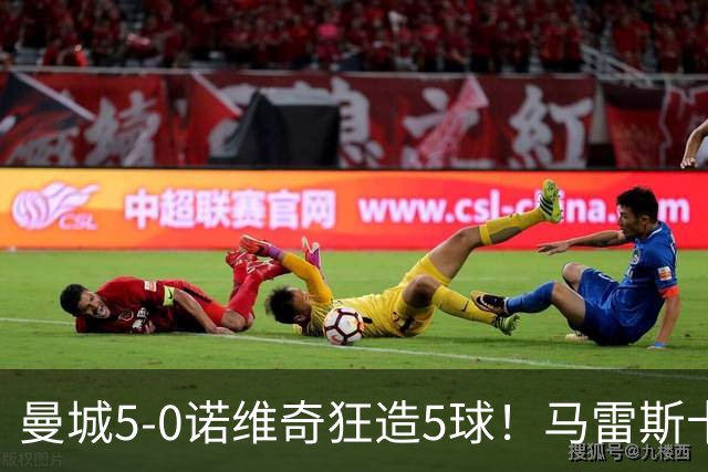 曼城5-0诺维奇狂造5球！马雷斯卡洗白，青训深度曝光
